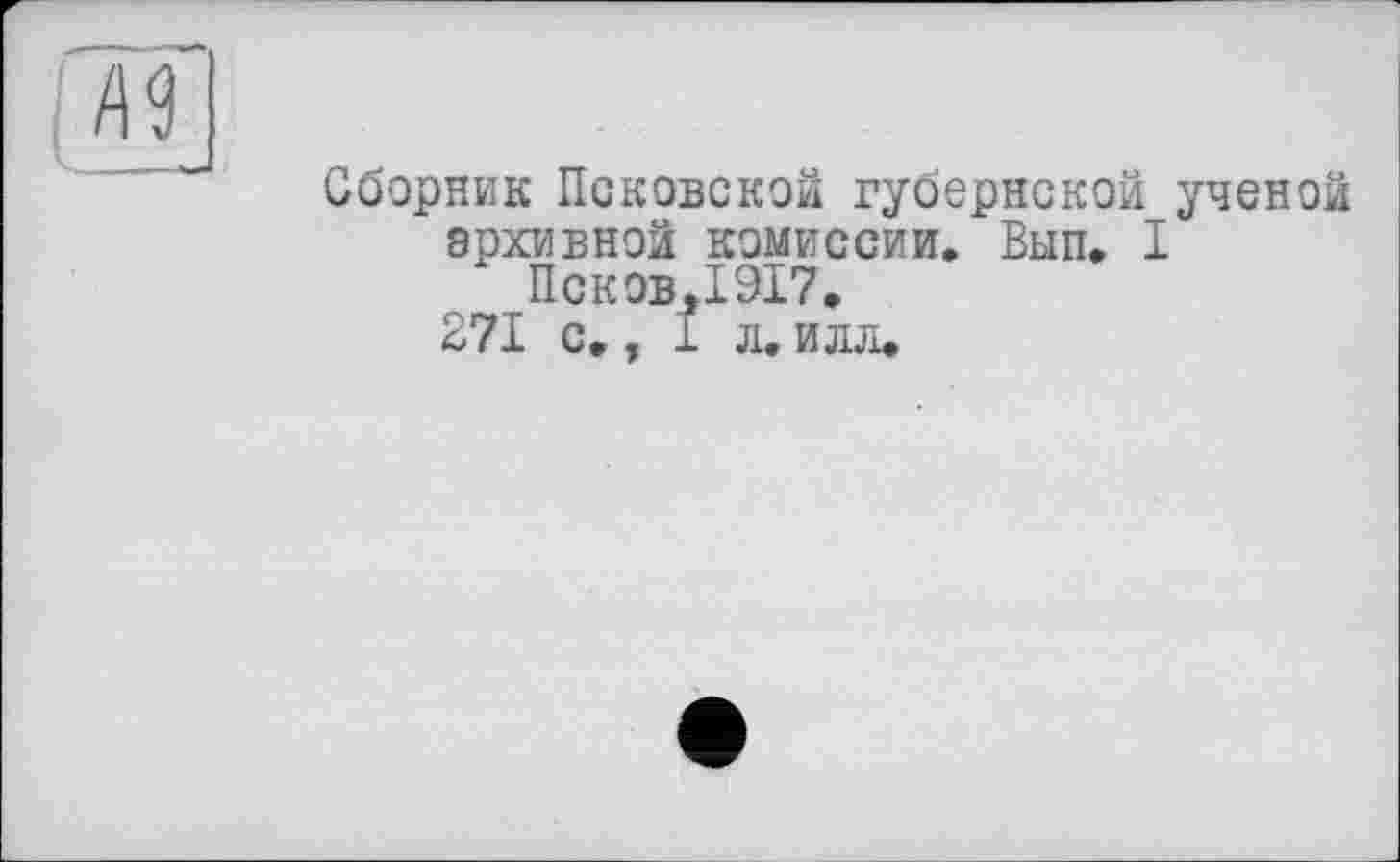 ﻿Сборник Псковской губернской ученой архивной комиссии. Вып. I Псков.1917.
271 с,, I л. илл.